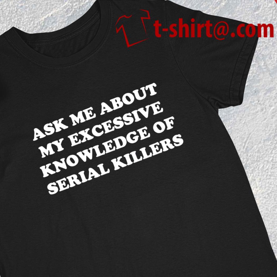 Ask me about my excessive knowledge of serial killers funny T-shirt