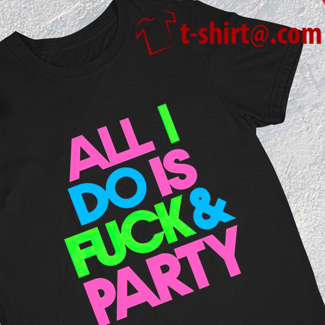 All I do is fuck and party funny 2023 T-shirt
