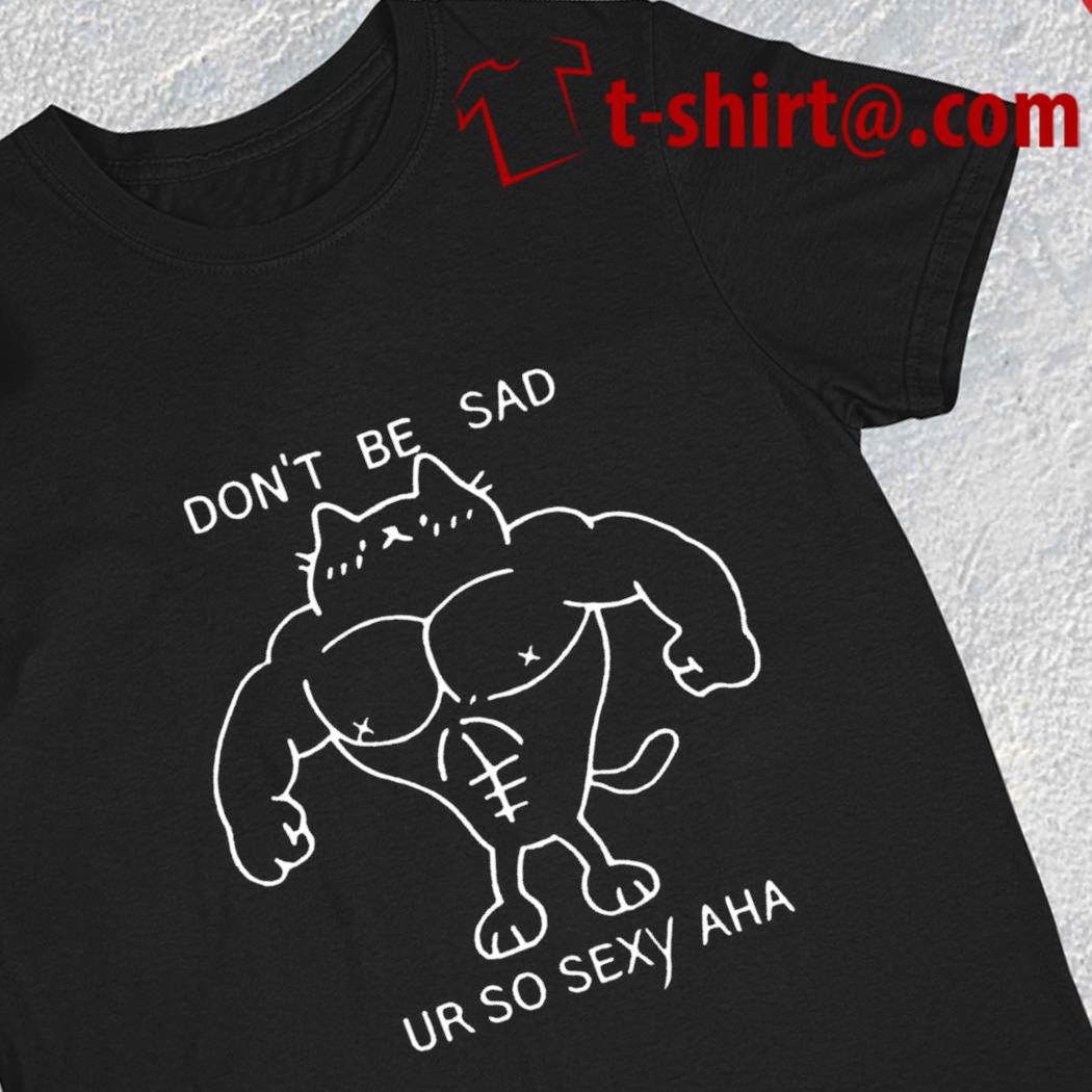 Don't be sad ur so sexy aha funny T-shirt