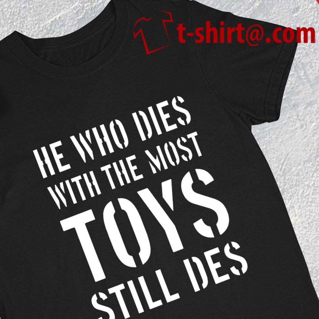 He who dies with the most toys still des funny 2023 T-shirt