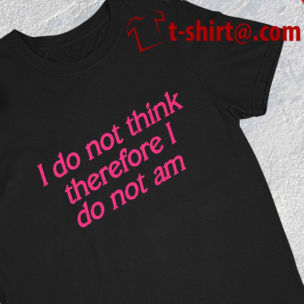 I do not think therefore I do not am 2023 T-shirt
