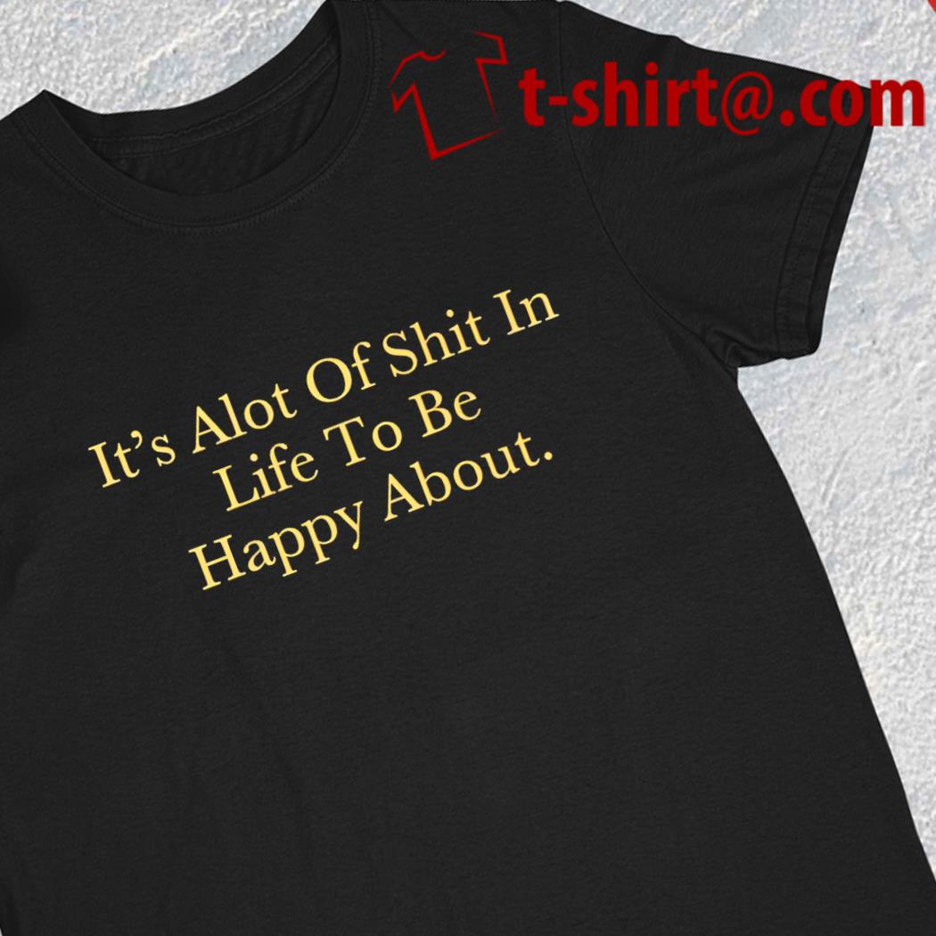 It's alot of shit in life to be happy about funny 2023 T-shirt
