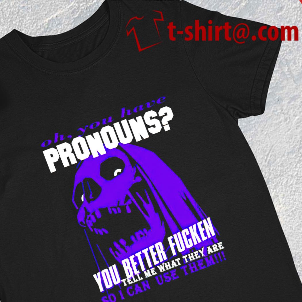 Oh you have pronouns you better fucken tell me what they are so I can use them funny 2023 T-shirt